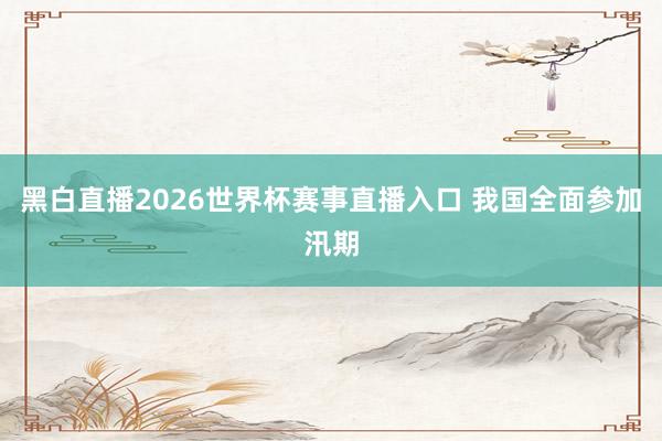 黑白直播2026世界杯赛事直播入口 我国全面参加汛期