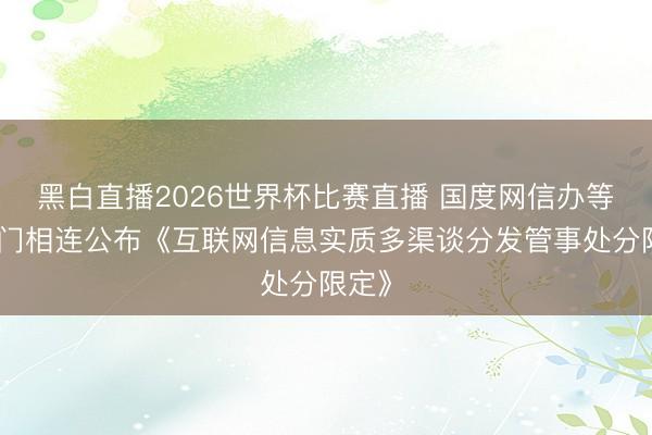 黑白直播2026世界杯比赛直播 国度网信办等五部门相连公布《互联网信息实质多渠谈分发管事处分限定》