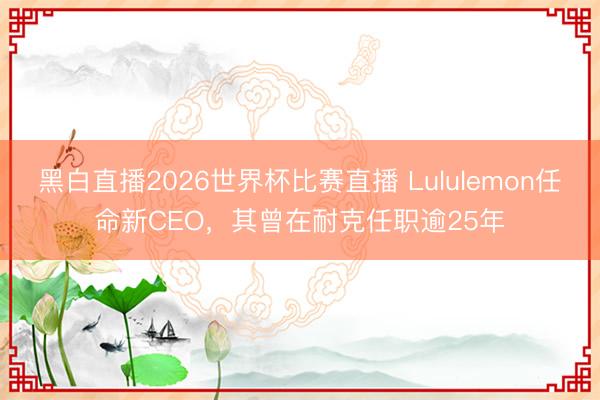 黑白直播2026世界杯比赛直播 Lululemon任命新CEO，其曾在耐克任职逾25年