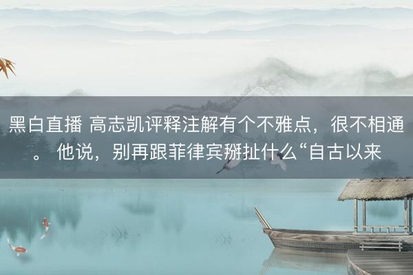 黑白直播 高志凯评释注解有个不雅点，很不相通。 他说，别再跟菲律宾掰扯什么“自古以来
