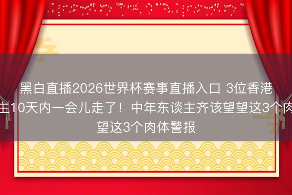 黑白直播2026世界杯赛事直播入口 3位香港艺东谈主10天内一会儿走了！中年东谈主齐该望望这3个肉体警报