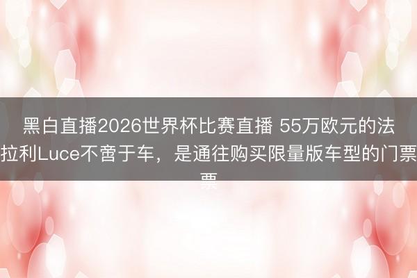 黑白直播2026世界杯比赛直播 55万欧元的法拉利Luce不啻于车，是通往购买限量版车型的门票